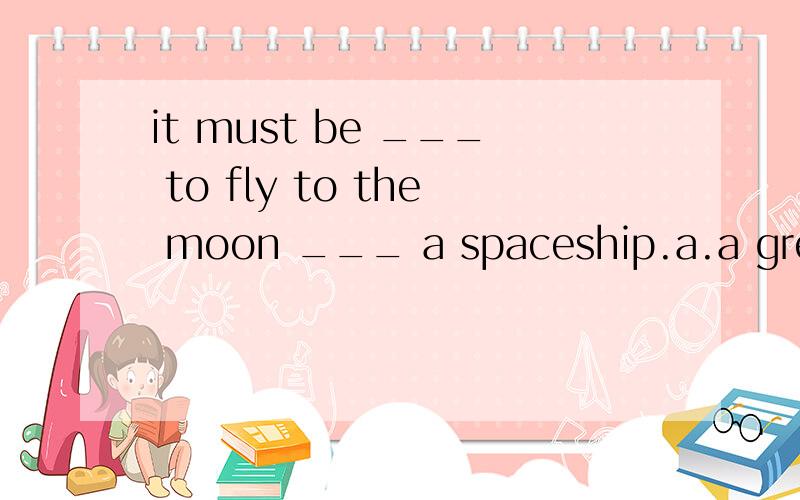 it must be ___ to fly to the moon ___ a spaceship.a.a great fun,byb.great fun,byc.a great fun,ind.great fun,in