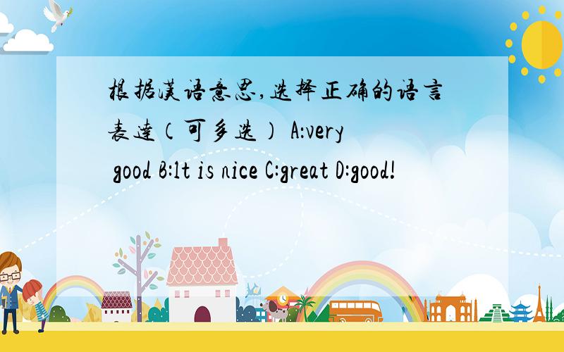 根据汉语意思,选择正确的语言表达（可多选） A：very good B:lt is nice C:great D:good!