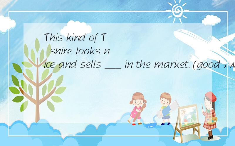 This kind of T-shire looks nice and sells ___ in the market.(good ,well ,nice