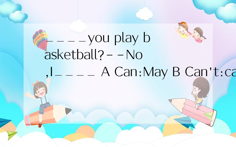 ____you play basketball?--No,I____ A Can:May B Can't:can't C May:can't D can:can先解释这句话的意思,再说明为什么选