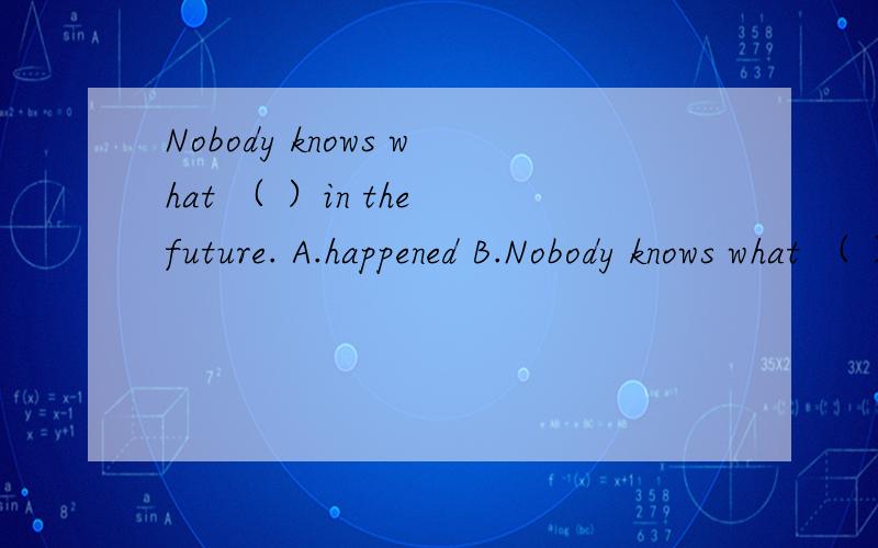 Nobody knows what （ ）in the future. A.happened B.Nobody knows what （ ）in the future.A.happened B.happening C.happens D.will happen请解释,谢谢!