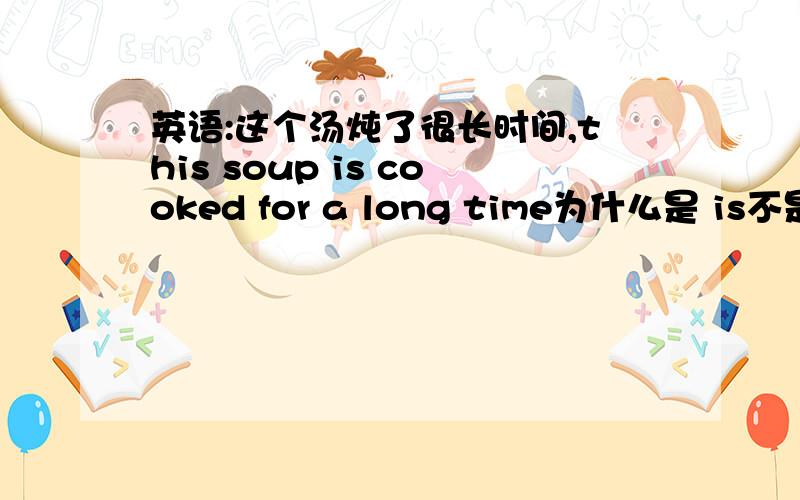 英语:这个汤炖了很长时间,this soup is cooked for a long time为什么是 is不是was,
