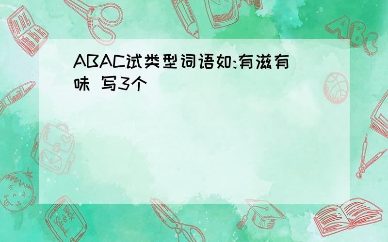 ABAC试类型词语如:有滋有味 写3个