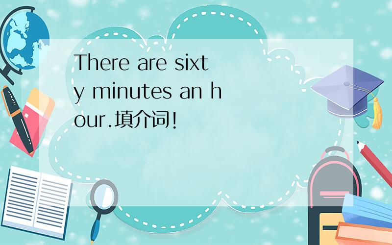 There are sixty minutes an hour.填介词!
