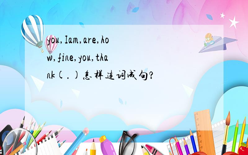 you,Iam,are,how,fine,you,thank(.)怎样连词成句?