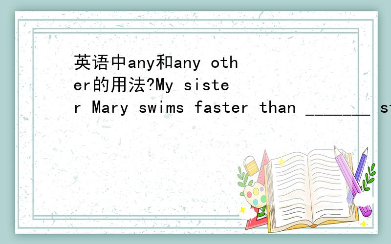 英语中any和any other的用法?My sister Mary swims faster than _______ student in her class.A.anyB.any ofC.any oneD.any other 答案是D请问为什么?