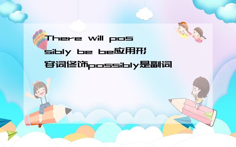 There will possibly be be应用形容词修饰possibly是副词