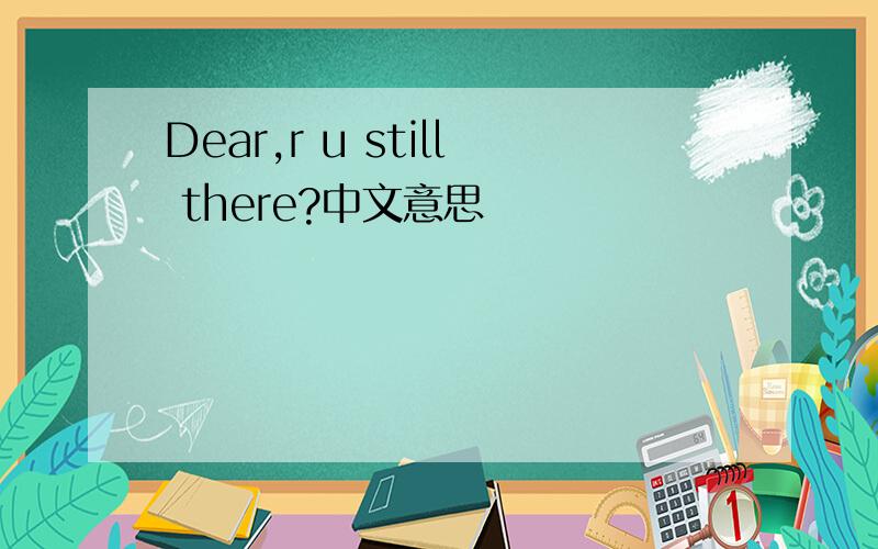 Dear,r u still there?中文意思