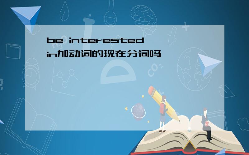 be interested in加动词的现在分词吗