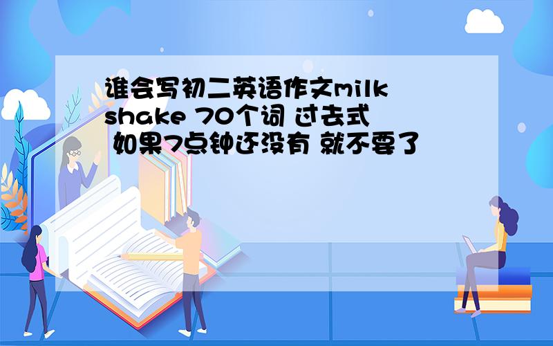 谁会写初二英语作文milk shake 70个词 过去式 如果7点钟还没有 就不要了