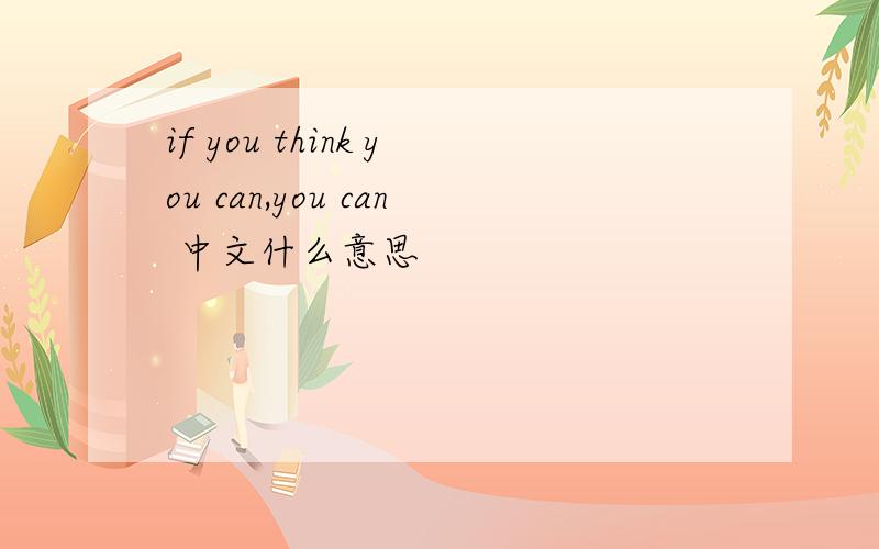 if you think you can,you can 中文什么意思
