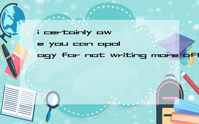 i certainly owe you can apology for not writing more often 怎么翻译?
