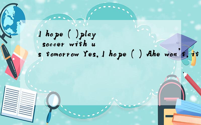 I hope ( )play soccer with us tomorrow Yes,I hope ( ) Ahe won't,it too Bhe won't ,so too