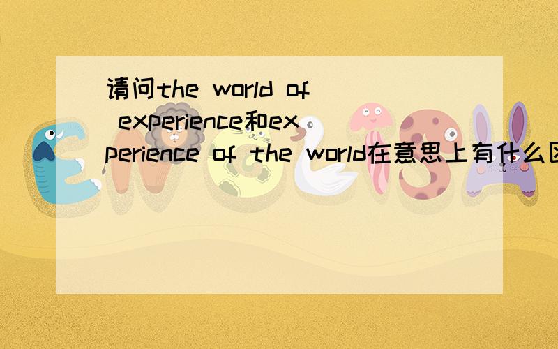 请问the world of experience和experience of the world在意思上有什么区别?