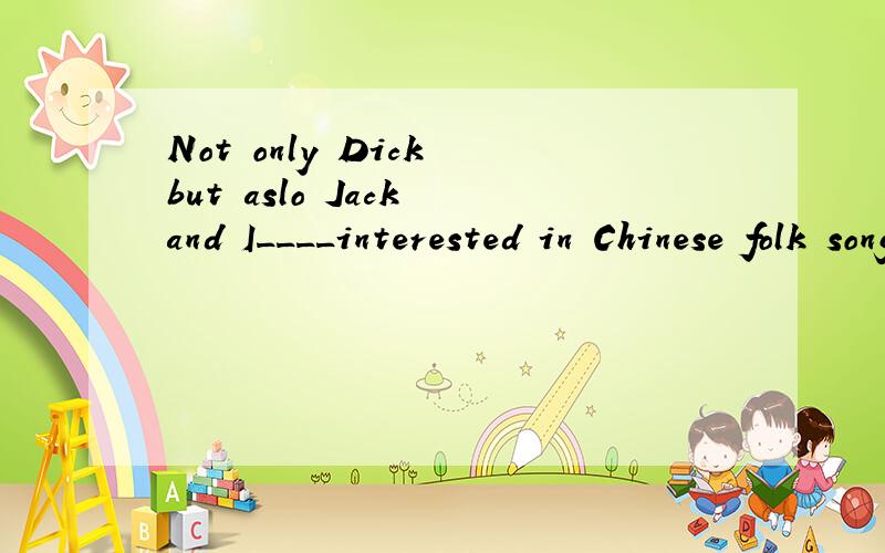 Not only Dick but aslo Jack and I____interested in Chinese folk songs.用am还是are捏?