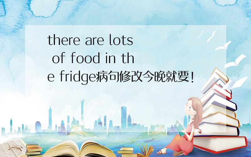 there are lots of food in the fridge病句修改今晚就要!