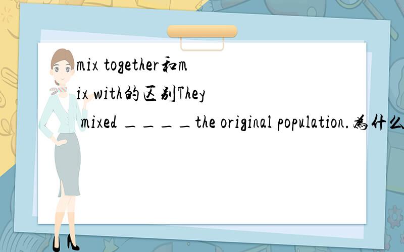 mix together和mix with的区别They mixed ____the original population.为什么答案是with,用together不行吗?二者有什么区别?