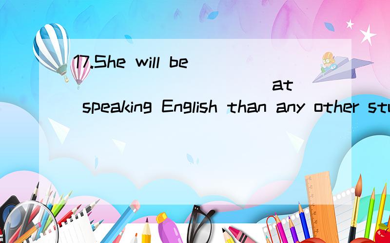 17.She will be __________ at speaking English than any other student.A.the best B.better C.good D.well