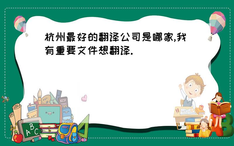 杭州最好的翻译公司是哪家,我有重要文件想翻译.