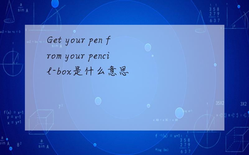 Get your pen from your pencil-box是什么意思