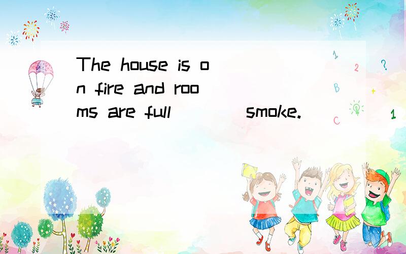 The house is on fire and rooms are full____smoke.