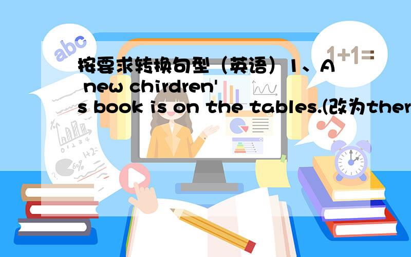 按要求转换句型（英语）1、A new chirdren's book is on the tables.(改为there be 句型)2、The letter is from my grandson.（就划线部分提问）——————3、Jim can do his homework by himself.(改为一般疑问句)4、My da