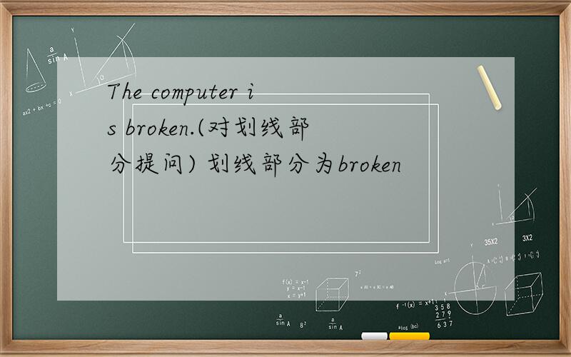 The computer is broken.(对划线部分提问) 划线部分为broken