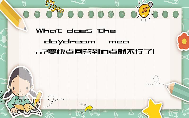 What does the 'daydream' mean?要快点回答到10点就不行了!