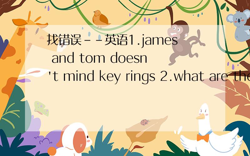 找错误--英语1.james and tom doesn't mind key rings 2.what are they talking with?some personal things