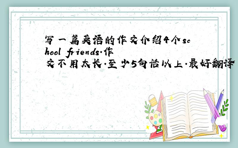 写一篇英语的作文介绍4个school friends.作文不用太长.至少5句话以上.最好翻译了.school friends 都写 xiao ming ..