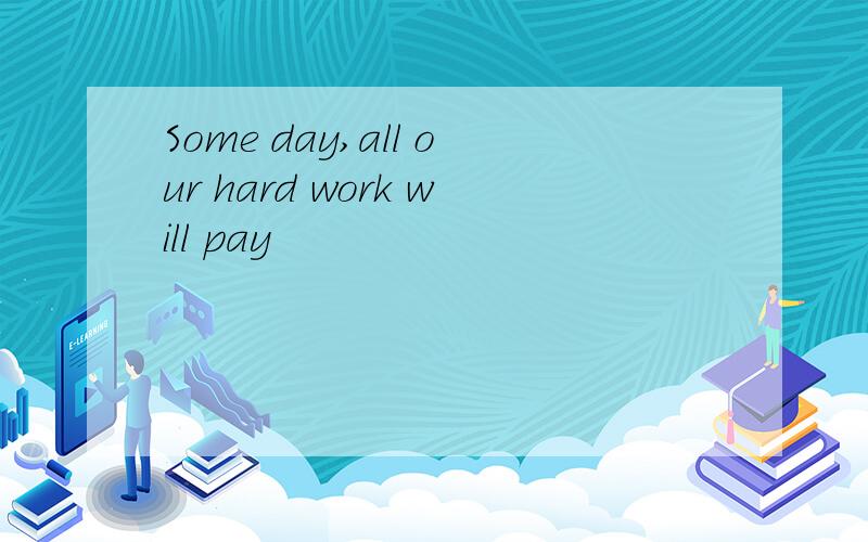 Some day,all our hard work will pay
