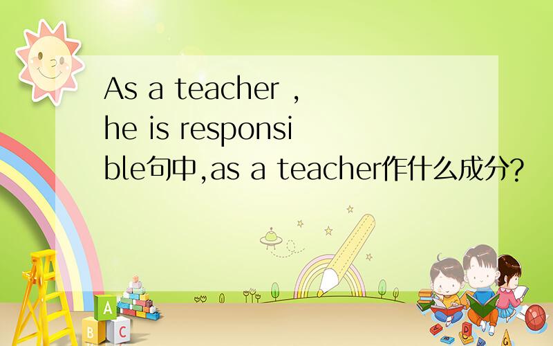 As a teacher ,he is responsible句中,as a teacher作什么成分?
