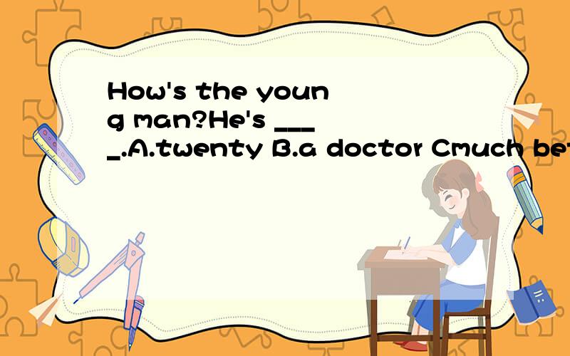 How's the young man?He's ____.A.twenty B.a doctor Cmuch better D.David请详解