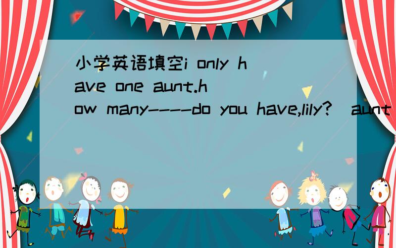 小学英语填空i only have one aunt.how many----do you have,lily?(aunt)the two----from canada will visit shanghai next week.（family）i sometimes go-----with my father.(cycle)jane is my new classmate.-------brother is a volunteer.(she)