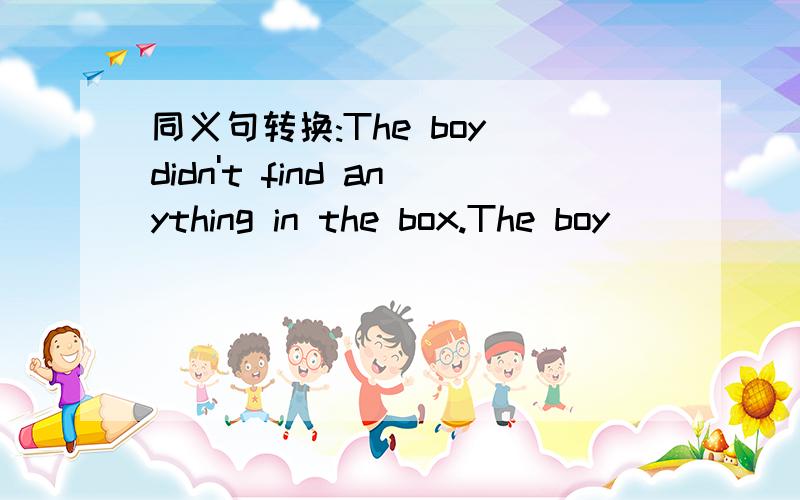 同义句转换:The boy didn't find anything in the box.The boy ____  ____ in the box.