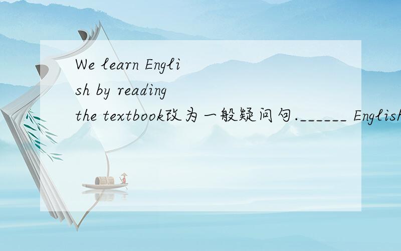 We learn English by reading the textbook改为一般疑问句.______ English by reading the textbook?
