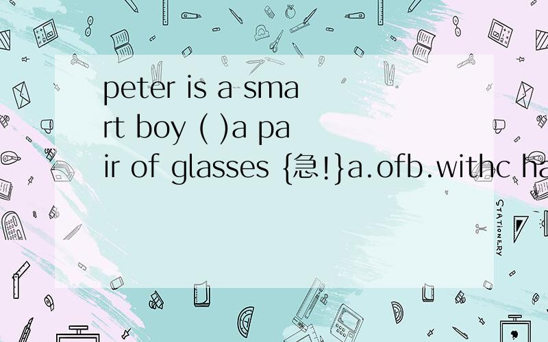 peter is a smart boy ( )a pair of glasses {急!}a.ofb.withc haved wears为什么不能用wears?