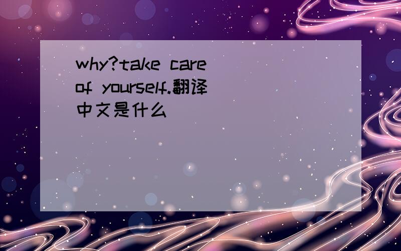 why?take care of yourself.翻译中文是什么