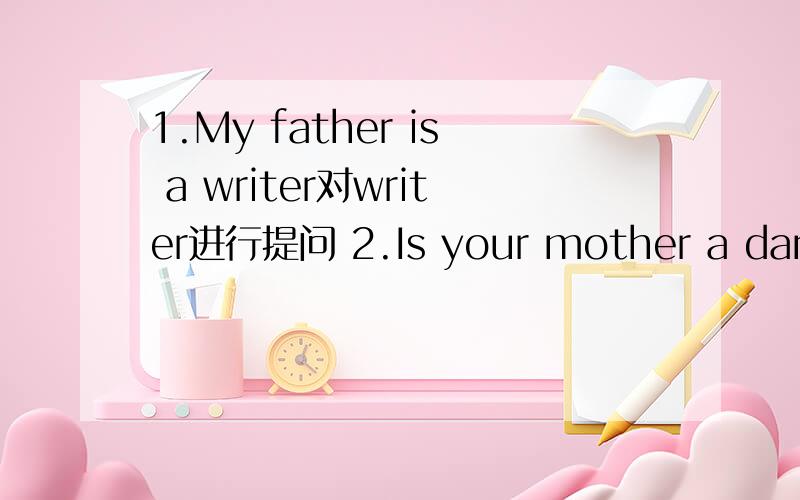 1.My father is a writer对writer进行提问 2.Is your mother a dancer 做否定回答 3.this my friend否定