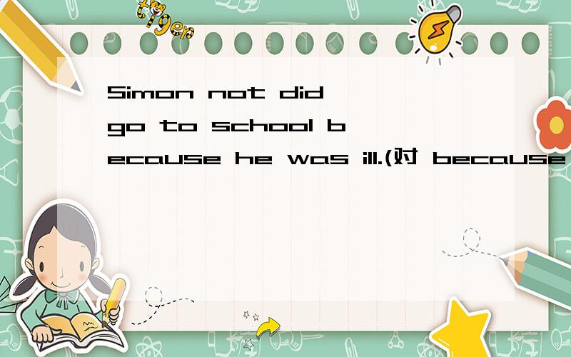 Simon not did go to school because he was ill.(对 because he was ill提问）_______ _______ Simon ______ to school?