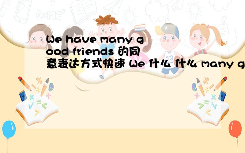 We have many good friends 的同意表达方式快速 We 什么 什么 many good friends什么处填空