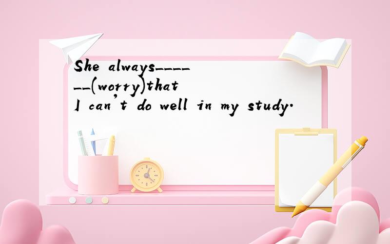 She always______(worry)that I can't do well in my study.