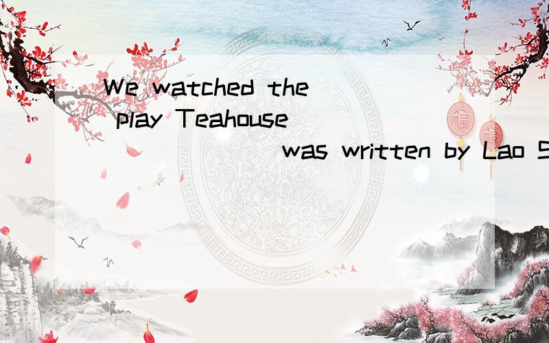 We watched the play Teahouse ______ was written by Lao She.该怎么填?到底该怎么填。
