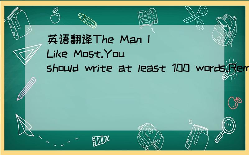 英语翻译The Man I Like Most.You should write at least 100 words.Remember to write it clearly on the Answer Sheet