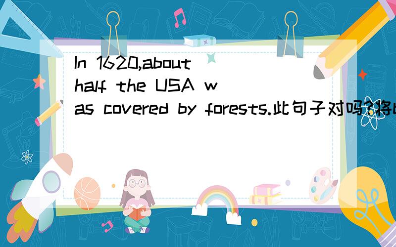 In 1620,about half the USA was covered by forests.此句子对吗?将by换成with行吗?我看到别处有用with的.可是be covered with 与be covered by不能通用,有点晕.