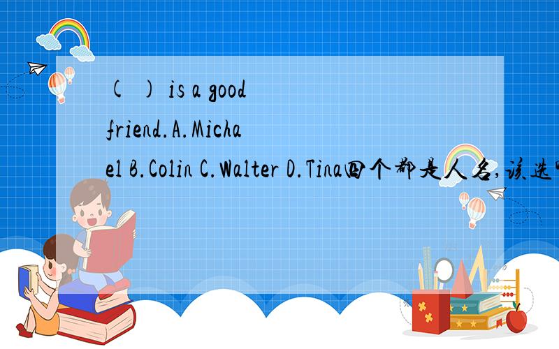 ( ) is a good friend.A.Michael B.Colin C.Walter D.Tina四个都是人名,该选哪个（准确答案）