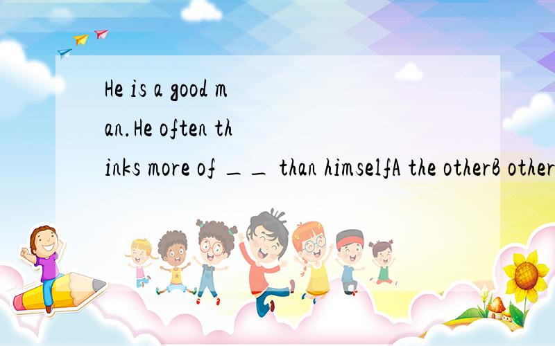 He is a good man.He often thinks more of __ than himselfA the otherB othersC anotherD the others