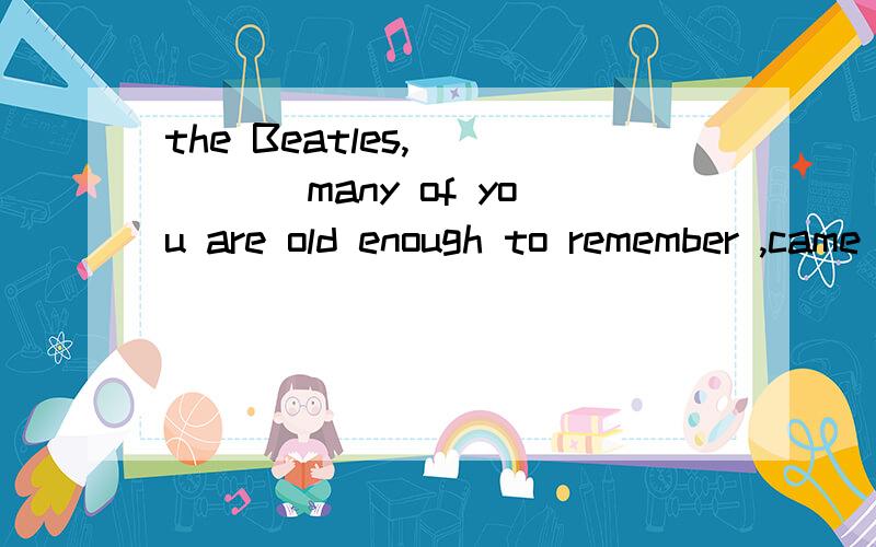 the Beatles,_____ many of you are old enough to remember ,came from Liverpool.A.what B.that C.how D.as