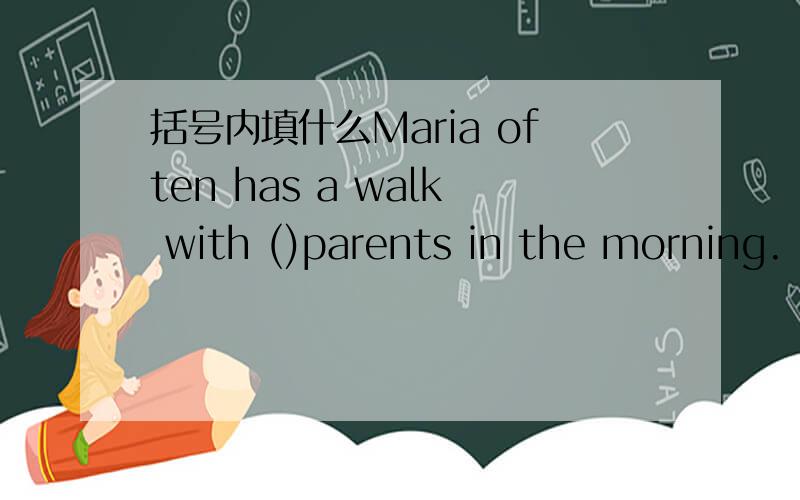 括号内填什么Maria often has a walk with ()parents in the morning.