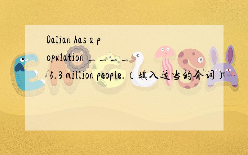 Dalian has a population ____ 5.3 million people.（填入适当的介词）